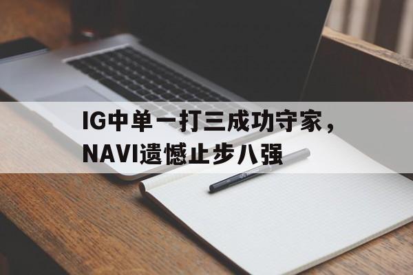 浩瀚体育电竞app-IG中单一打三成功守家，NAVI遗憾止步八强