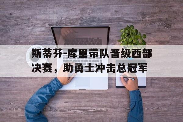 斯蒂芬-库里带队晋级西部决赛，助勇士冲击总冠军