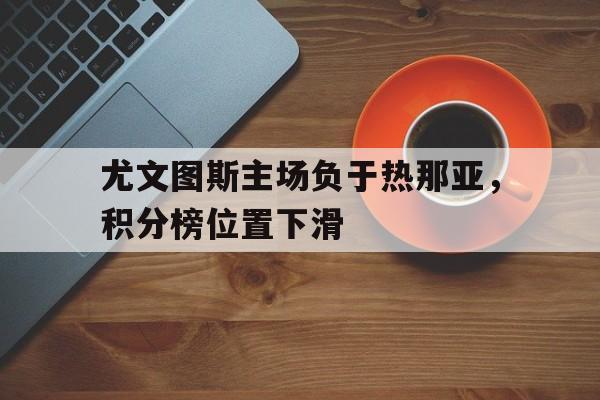 浩瀚体育电竞官方入口-尤文图斯主场负于热那亚，积分榜位置下滑